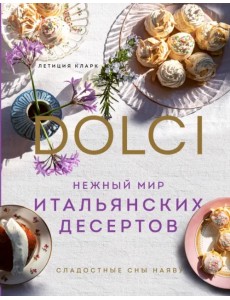 Нежный мир итальянских десертов. Dolci.Сладостные сны наяву Нежный мир итальянских десертов. Dolci.Сладостные сны наяву