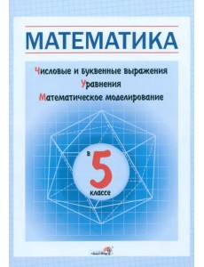 Математика в 5 классе. Числовые и буквенные выражения. Уравнения. Математическое моделирование Математика в 5 классе. Числовые и буквенные выражения. Уравнения. Математическое моделирование