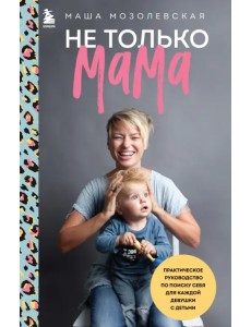 Не только мама. Практическое руководство по поиску себя для каждой девушки с детьми