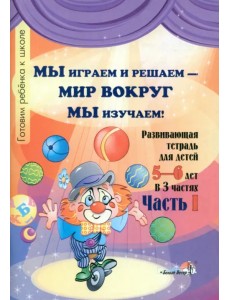 Мы играем и решаем - мир вокруг мы изучаем! Развивающая тетрадь для детей 5-6 лет. Часть 1 Мы играем и решаем - мир вокруг мы изучаем! Развивающая тетрадь для детей 5-6 лет. Часть 1