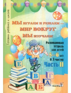 Мы играем и решаем - мир вокруг мы изучаем! Развивающая тетрадь для детей 5-6 лет. Часть 2 Мы играем и решаем - мир вокруг мы изучаем! Развивающая тетрадь для детей 5-6 лет. Часть 2