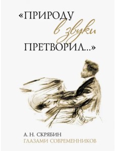 "Природу в звуки претворил…". А. Н. Скрябин глазами современников "Природу в звуки претворил…". А. Н. Скрябин глазами современников