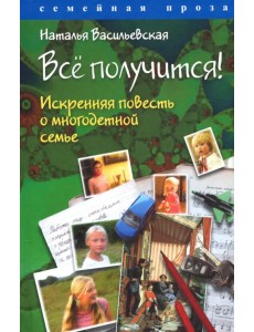 Всё получится! Искренняя повесть о многодетной семье Всё получится! Искренняя повесть о многодетной семье