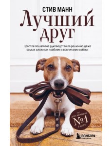 Лучший друг. Простое пошаговое руководство по решению даже самых сложных проблем в воспитании собаки Лучший друг. Простое пошаговое руководство по решению даже самых сложных проблем в воспитании собаки