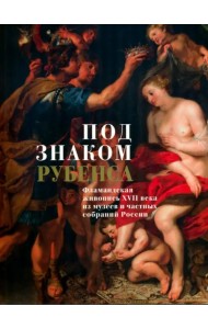 Под знаком Рубенса. Фламандская живопись XVII века из музеев и частных собраний