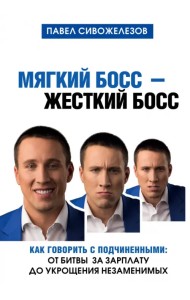 Мягкий босс - жесткий босс. Как говорить с подчиненными. От битвы за зарплату до укрощения незаменимых