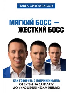 Мягкий босс - жесткий босс. Как говорить с подчиненными. От битвы за зарплату до укрощения незаменимых