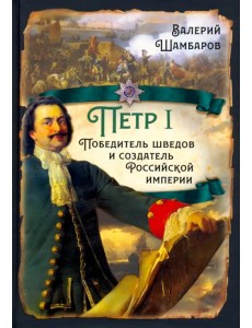 Пётр I. Победитель шведов и создатель Российской империи