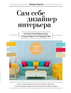 Сам себе дизайнер интерьера. Иллюстрированное пошаговое руководство Сам себе дизайнер интерьера. Иллюстрированное пошаговое руководство