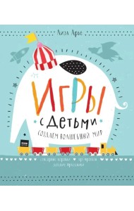 Игры с детьми. Создаем волшебный мир. Сенсорные коробки, арт-проекты, детские праздники