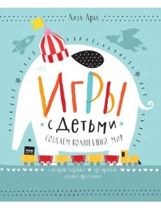 Игры с детьми. Создаем волшебный мир. Сенсорные коробки, арт-проекты, детские праздники Игры с детьми. Создаем волшебный мир. Сенсорные коробки, арт-проекты, детские праздники