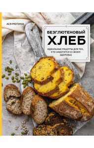 Безглютеновый хлеб. Идеальные рецепты для тех, кто заботится о своем здоровье