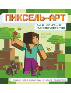 Пиксель-арт для крутых майнкрафтеров. Создай свою вселенную в стиле Minecraft Пиксель-арт для крутых майнкрафтеров. Создай свою вселенную в стиле Minecraft