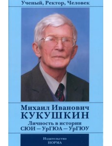 Ученый, Ректор, Человек Михаил Иванович Кукушкин. Личность в истории СЮИ - УрГЮА - УрГЮУ