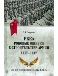 РККА. Роковые ошибки в строительстве армии 1917-37