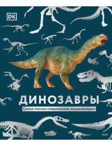 Динозавры. Самая полная современная энциклопедия
