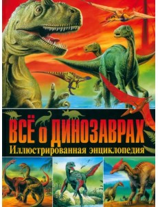 Всё о динозаврах. Иллюстрированная энциклопедия Всё о динозаврах. Иллюстрированная энциклопедия