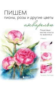 Пишем пионы, розы и другие цветы акварелью. Пошаговые мастер-классы по живописи