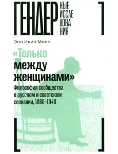 "Только между женщинами". Философия сообщества в русском и советском сознании, 1860-1940
