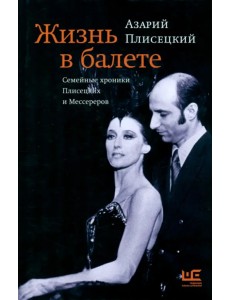 Жизнь в балете. Семейные хроники Плисецких и Мессереров Жизнь в балете. Семейные хроники Плисецких и Мессереров