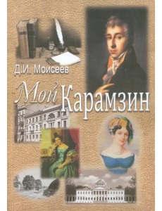 Мой Карамзин. Человек, сотворивший себя Мой Карамзин. Человек, сотворивший себя
