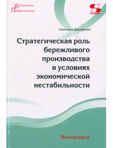 Стратегическая роль бережливого производства в условиях экономической нестабильности. Монография Стратегическая роль бережливого производства в условиях экономической нестабильности. Монография