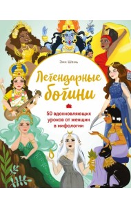 Легендарные богини. 50 вдохновляющих уроков от женщин в мифологии