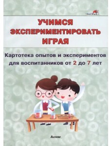 Учимся экспериментировать играя. Картотека опытов и экспериментов для воспитанников от 2 до 7 лет Учимся экспериментировать играя. Картотека опытов и экспериментов для воспитанников от 2 до 7 лет