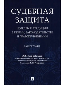 Судебная защита. Новеллы и традиции в теории, законодательстве и правоприменении. Монография