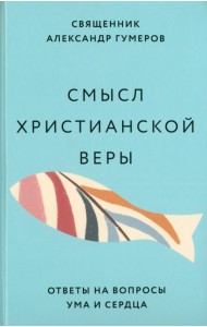Смысл христианской веры. Ответы на вопросы ума и сердца