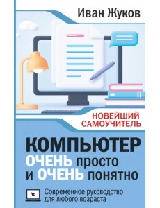 Компьютер очень просто и очень понятно. Современное руководство для любого возраста Компьютер очень просто и очень понятно. Современное руководство для любого возраста