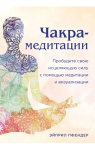 Чакра-медитации. Пробудите свою исцеляющую силу с помощью медитации и визуализации