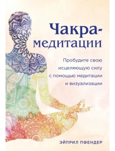Чакра-медитации. Пробудите свою исцеляющую силу с помощью медитации и визуализации Чакра-медитации. Пробудите свою исцеляющую силу с помощью медитации и визуализации