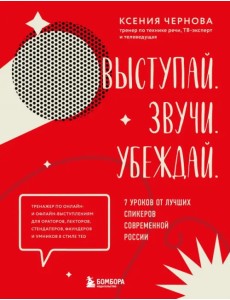 Выступай. Звучи. Убеждай. 7 уроков от лучших спикеров современной России Выступай. Звучи. Убеждай. 7 уроков от лучших спикеров современной России