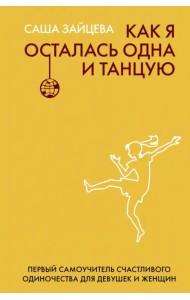 Как я осталась одна и танцую. Самоучитель по счастливому одиночеству для девушек и женщин
