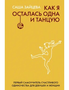 Как я осталась одна и танцую. Самоучитель по счастливому одиночеству для девушек и женщин