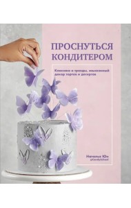 Проснуться кондитером. Классика и тренды, изысканный декор тортов и десертов