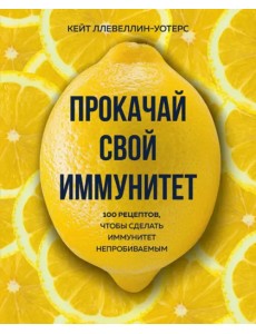 Прокачай свой иммунитет. 100 рецептов, чтобы сделать иммунитет непробиваемым Прокачай свой иммунитет. 100 рецептов, чтобы сделать иммунитет непробиваемым