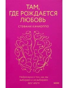 Там, где рождается любовь. Нейронаука о том, как мы выбираем и не выбираем друг друга