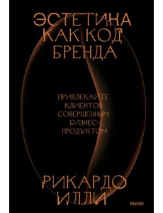 Эстетика как код бренда. Привлекайте клиентов совершенным бизнес-продуктом Эстетика как код бренда. Привлекайте клиентов совершенным бизнес-продуктом