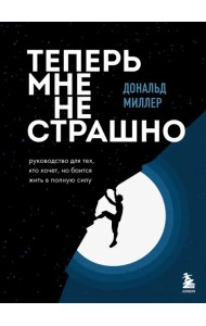 Теперь мне не страшно. Руководство для тех, кто хочет, но боится жить в полную силу