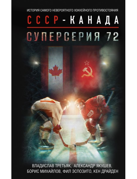 Суперсерия 72. История самого невероятного хоккейного противостояния СССР-Канада