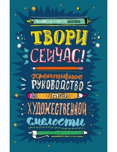 Твори сейчас! Креативное руководство по художественной смелости