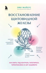 Восстановление щитовидной железы. Как взять под контроль гипотиреоз, тиреотоксикоз и АИТ Хашимото