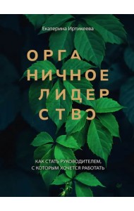 Органичное лидерство. Как стать руководителем, с которым