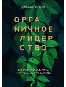 Органичное лидерство. Как стать руководителем, с которым