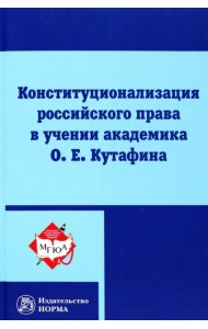 Конституционализация российского права в учении академика О.Е.Кутафина. Монография
