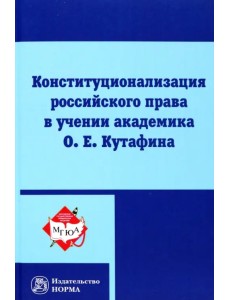 Конституционализация российского права в учении академика О.Е.Кутафина. Монография