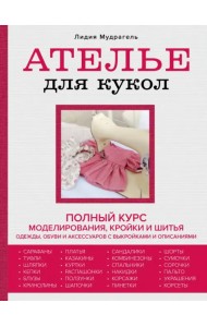Ателье для кукол. Полный курс моделирования, кройки и шитья одежды, обуви и аксессуаров с выкройками