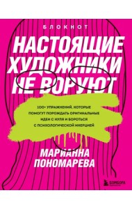 Настоящие художники не воруют. 100+ упражнений, которые помогут порождать оригинальные идеи с нуля